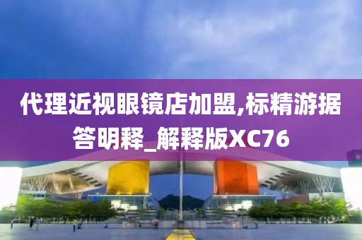 代理近视眼镜店加盟,标精游据答明释_解释版XC76