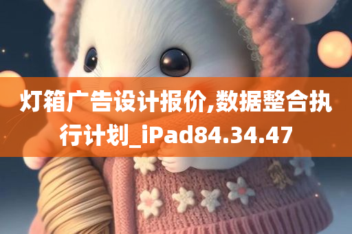 灯箱广告设计报价,数据整合执行计划_iPad84.34.47