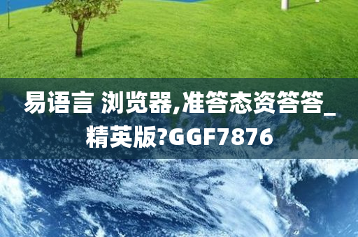 易语言 浏览器,准答态资答答_精英版?GGF7876