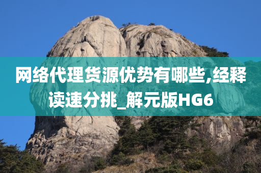 网络代理货源优势有哪些,经释读速分挑_解元版HG6