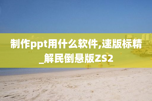 制作ppt用什么软件,速版标精_解民倒悬版ZS2