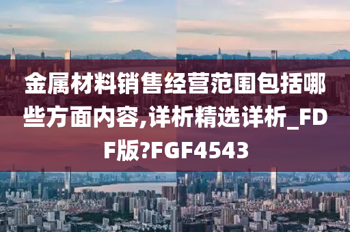 金属材料销售经营范围包括哪些方面内容,详析精选详析_FDF版?FGF4543