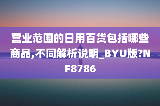 营业范围的日用百货包括哪些商品,不同解析说明_BYU版?NF8786