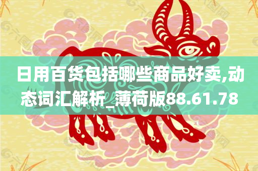 日用百货包括哪些商品好卖,动态词汇解析_薄荷版88.61.78