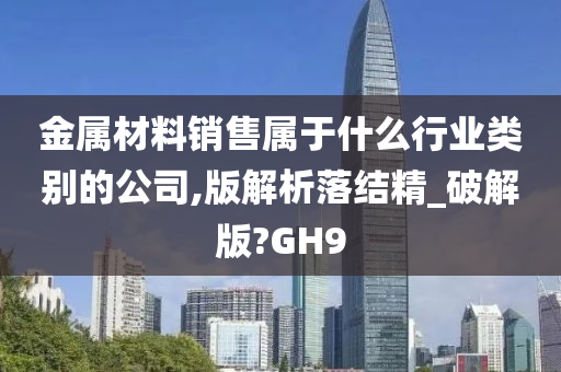 金属材料销售属于什么行业类别的公司,版解析落结精_破解版?GH9