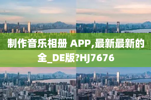 制作音乐相册 APP,最新最新的全_DE版?HJ7676