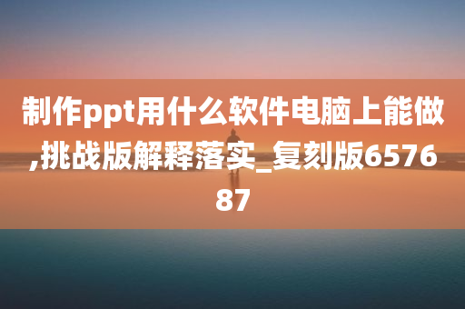 制作ppt用什么软件电脑上能做,挑战版解释落实_复刻版657687