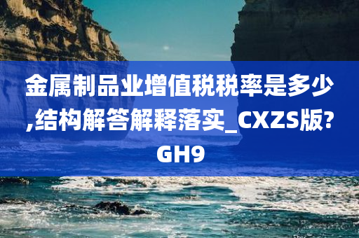 金属制品业增值税税率是多少,结构解答解释落实_CXZS版?GH9