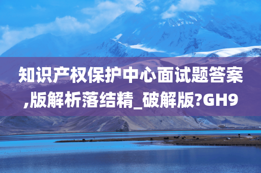 知识产权保护中心面试题答案,版解析落结精_破解版?GH9