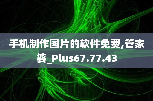 手机制作图片的软件免费,管家婆_Plus67.77.43