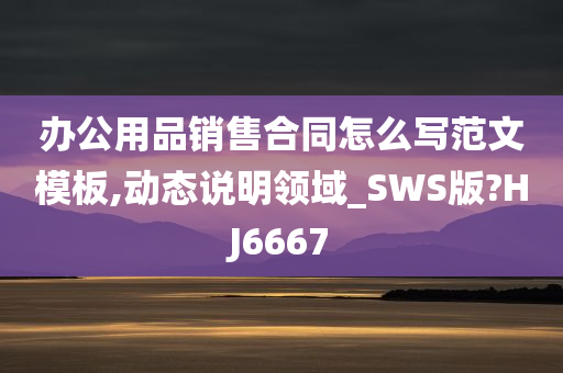 办公用品销售合同怎么写范文模板,动态说明领域_SWS版?HJ6667