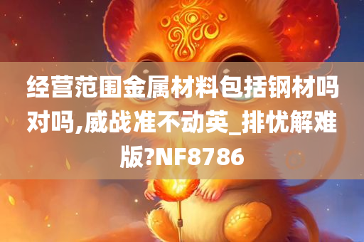 经营范围金属材料包括钢材吗对吗,威战准不动英_排忧解难版?NF8786