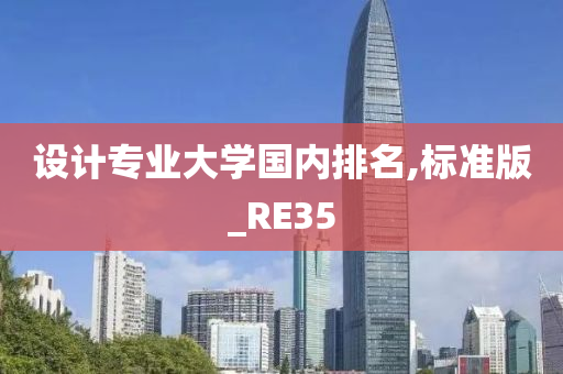 设计专业大学国内排名,标准版_RE35