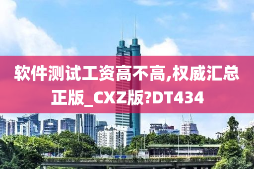 软件测试工资高不高,权威汇总正版_CXZ版?DT434