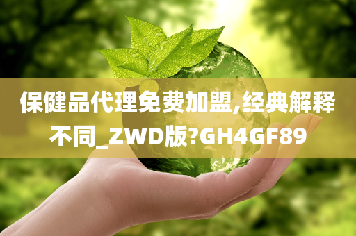 保健品代理免费加盟,经典解释不同_ZWD版?GH4GF89