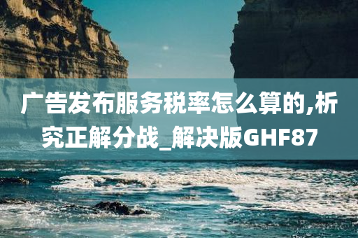 广告发布服务税率怎么算的,析究正解分战_解决版GHF87