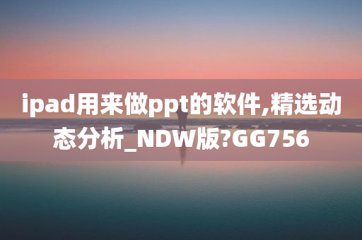 ipad用来做ppt的软件,精选动态分析_NDW版?GG756