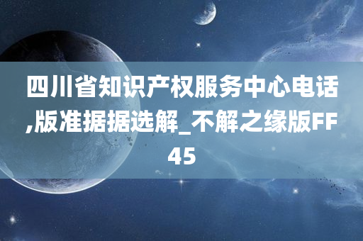 四川省知识产权服务中心电话,版准据据选解_不解之缘版FF45