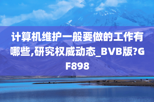 计算机维护一般要做的工作有哪些,研究权威动态_BVB版?GF898