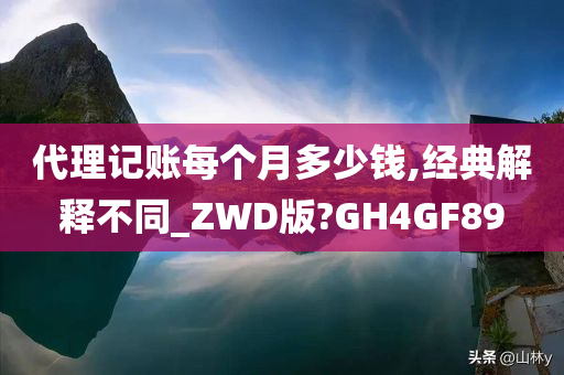 代理记账每个月多少钱,经典解释不同_ZWD版?GH4GF89