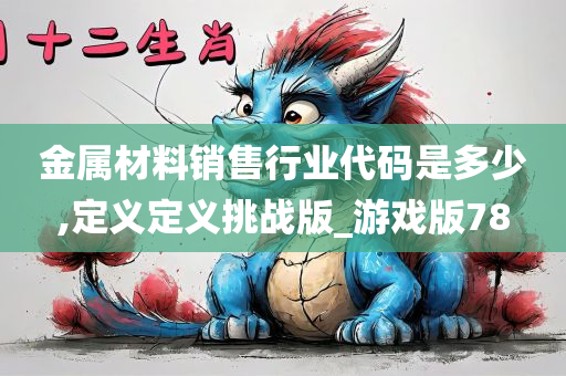 金属材料销售行业代码是多少,定义定义挑战版_游戏版78