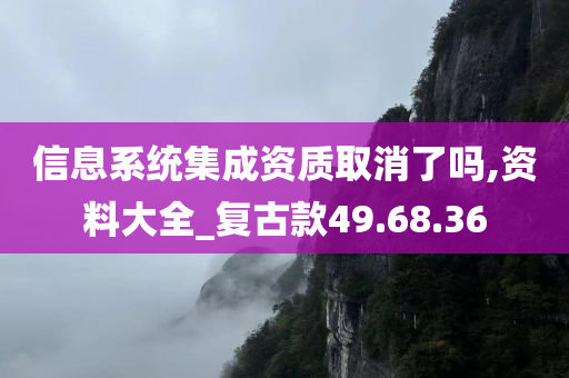 信息系统集成资质取消了吗,资料大全_复古款49.68.36